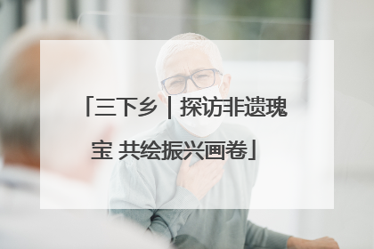 三下乡｜探访非遗瑰宝 共绘振兴画卷