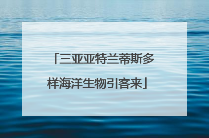 三亚亚特兰蒂斯多样海洋生物引客来