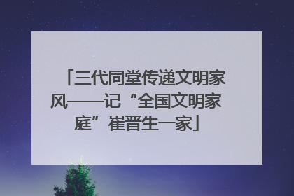 三代同堂传递文明家风——记“全国文明家庭”崔晋生一家