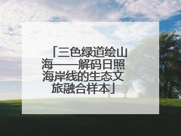 三色绿道绘山海——解码日照海岸线的生态文旅融合样本