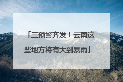 三预警齐发！云南这些地方将有大到暴雨