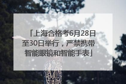 上海合格考6月28日至30日举行，严禁携带智能眼镜和智能手表