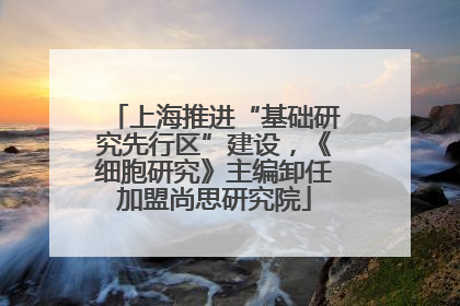 上海推进“基础研究先行区”建设，《细胞研究》主编卸任加盟尚思研究院