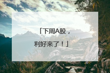 下周A股，利好来了！