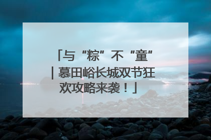 与“粽”不“童”｜慕田峪长城双节狂欢攻略来袭！