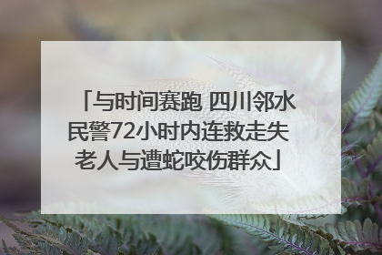 与时间赛跑 四川邻水民警72小时内连救走失老人与遭蛇咬伤群众