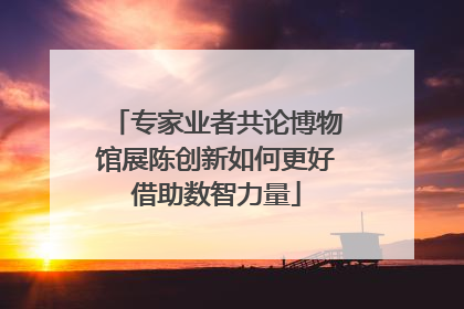 专家业者共论博物馆展陈创新如何更好借助数智力量