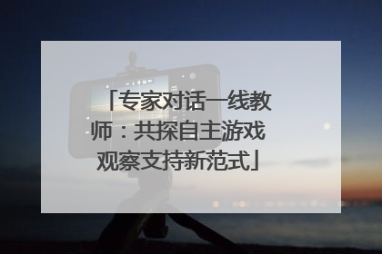 专家对话一线教师：共探自主游戏观察支持新范式