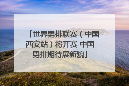 世界男排联赛（中国西安站）将开赛 中国男排期待展新貌