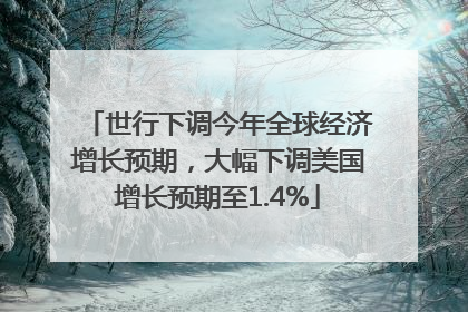 世行下调今年全球经济增长预期，大幅下调美国增长预期至1.4%