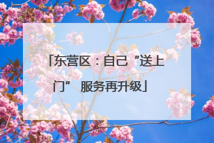 东营区：自己“送上门” 服务再升级