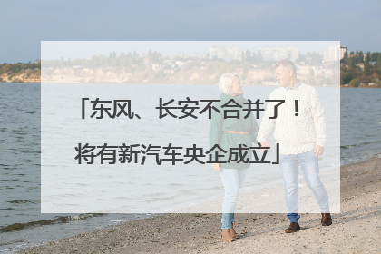 东风、长安不合并了！将有新汽车央企成立