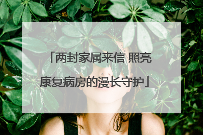 两封家属来信 照亮康复病房的漫长守护