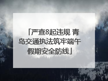 严查8起违规 青岛交通执法筑牢端午假期安全防线