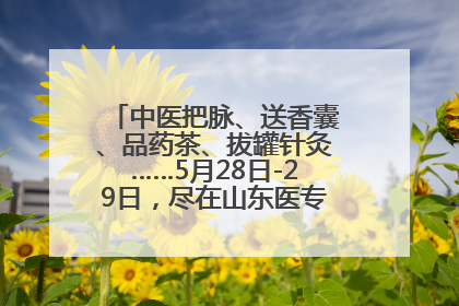 中医把脉、送香囊、品药茶、拔罐针灸……5月28日-29日，尽在山东医专附属医院中医夜市