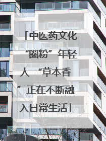 中医药文化“圈粉”年轻人 “草本香”正在不断融入日常生活