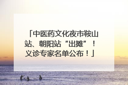 中医药文化夜市鞍山站、朝阳站“出摊”！义诊专家名单公布！