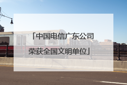 中国电信广东公司荣获全国文明单位
