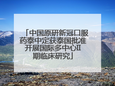 中国原研新冠口服药泰中定获泰国批准开展国际多中心II期临床研究
