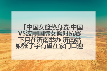 中国女篮热身赛·中国VS波黑国际女篮对抗赛下月在济南举办 济南姑娘张子宇有望在家门口迎来国家队首秀