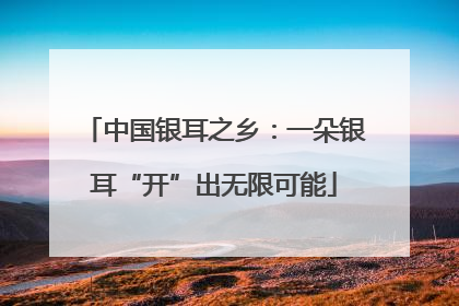 中国银耳之乡：一朵银耳“开”出无限可能