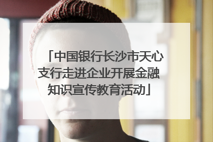 中国银行长沙市天心支行走进企业开展金融知识宣传教育活动