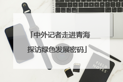 中外记者走进青海 探访绿色发展密码