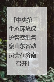 中央第三生态环境保护督察组督察山东省动员会在济南召开