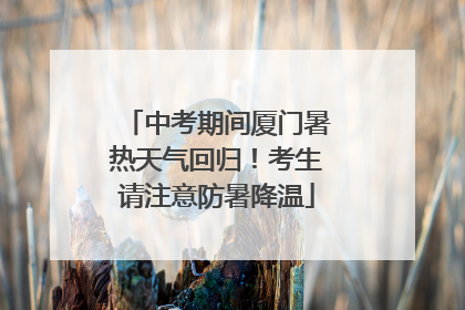 中考期间厦门暑热天气回归！考生请注意防暑降温