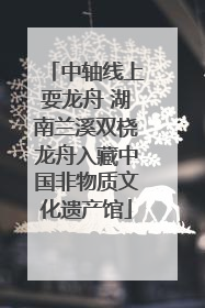 中轴线上耍龙舟 湖南兰溪双桡龙舟入藏中国非物质文化遗产馆