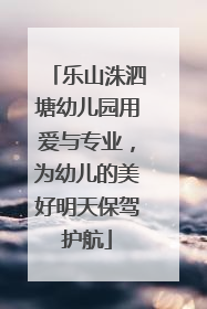 乐山洙泗塘幼儿园用爱与专业，为幼儿的美好明天保驾护航