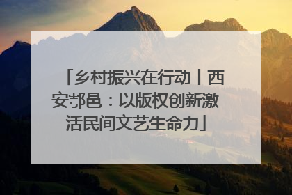 乡村振兴在行动丨西安鄠邑：以版权创新激活民间文艺生命力