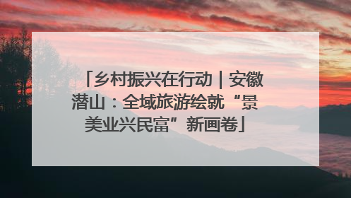 乡村振兴在行动｜安徽潜山：全域旅游绘就“景美业兴民富”新画卷