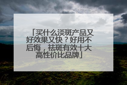 买什么淡斑产品又好效果又快？好用不后悔，祛斑有效十大高性价比品牌