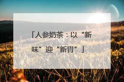 人参奶茶：以“新味”迎“新胃”