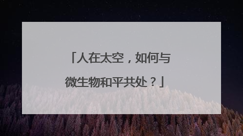 人在太空，如何与微生物和平共处？