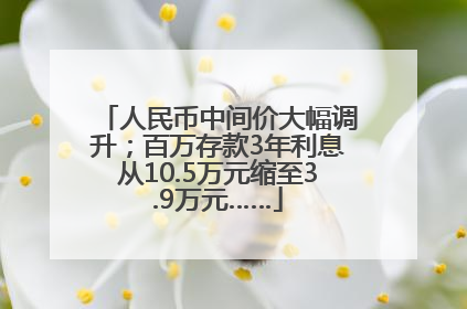 人民币中间价大幅调升；百万存款3年利息从10.5万元缩至3.9万元……