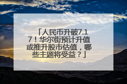 人民币升破7.17！华尔街预计升值或推升股市估值，哪些主题将受益？