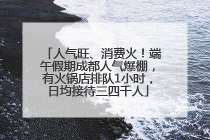人气旺、消费火！端午假期成都人气爆棚，有火锅店排队1小时，日均接待三四千人