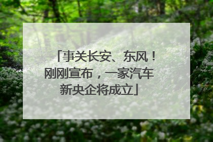 事关长安、东风！刚刚宣布，一家汽车新央企将成立