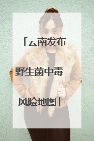 云南发布野生菌中毒风险地图