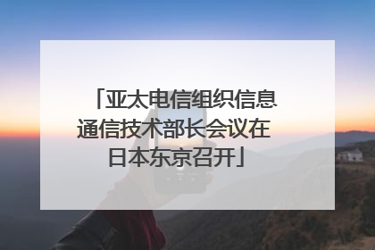 亚太电信组织信息通信技术部长会议在日本东京召开
