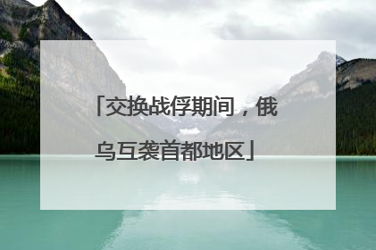 交换战俘期间，俄乌互袭首都地区