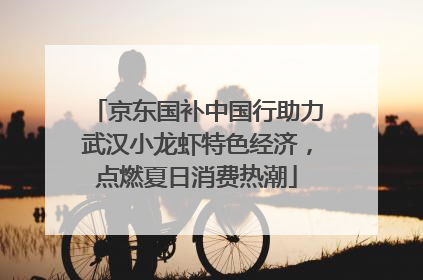 京东国补中国行助力武汉小龙虾特色经济，点燃夏日消费热潮