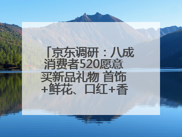 京东调研：八成消费者520愿意买新品礼物 首饰+鲜花、口红+香水礼盒受关注