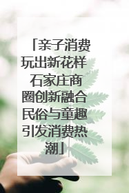 亲子消费玩出新花样 石家庄商圈创新融合民俗与童趣引发消费热潮