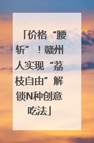 价格“腰斩”！赣州人实现“荔枝自由”解锁N种创意吃法