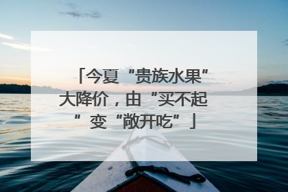 今夏“贵族水果”大降价，由“买不起”变“敞开吃”