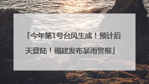 今年第1号台风生成！预计后天登陆！福建发布暴雨警报
