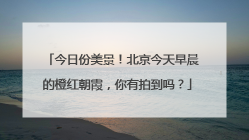 今日份美景！北京今天早晨的橙红朝霞，你有拍到吗？